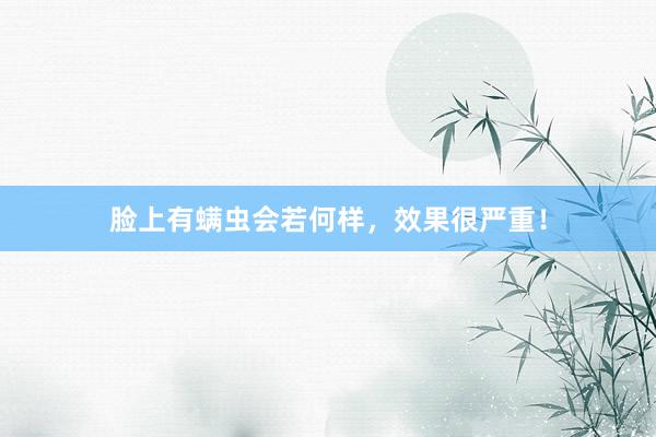 脸上有螨虫会若何样，效果很严重！