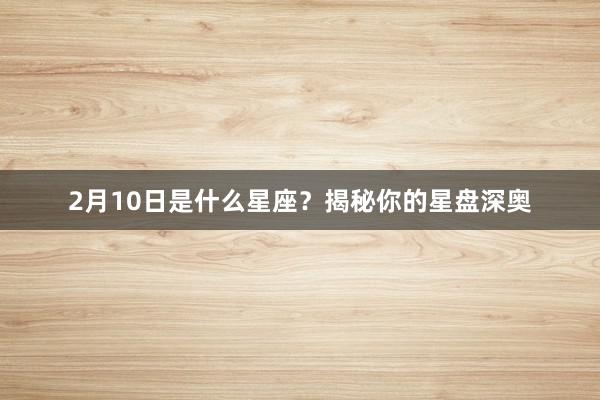 2月10日是什么星座？揭秘你的星盘深奥