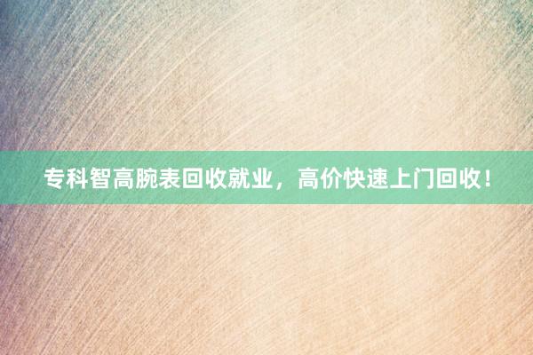 专科智高腕表回收就业，高价快速上门回收！